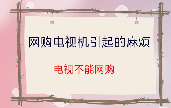 网购电视机引起的麻烦 电视不能网购？